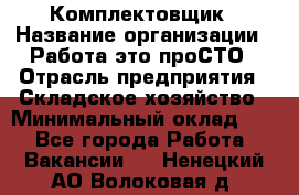 Комплектовщик › Название организации ­ Работа-это проСТО › Отрасль предприятия ­ Складское хозяйство › Минимальный оклад ­ 1 - Все города Работа » Вакансии   . Ненецкий АО,Волоковая д.